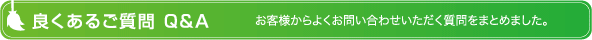 良くあるご質問 Q&A お客様からよくお問い合わせいただく質問をまとめました。